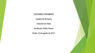 COLUMBUS UNIVERSITY
Gestión de Servicios
Creación de Valor
Hecha por: Pedro Tunon
Fecha: 12 de agosto de 2017
 