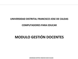 UNIVERSIDAD DISTRITAL FRANCISCO JOSE DE CALDAS COMPUTADORES PARA EDUCAR MODULO GESTIÓN DOCENTES UNIVERSIDAD DISTRITAL FRANCISCO JOSE DE CALDAS 