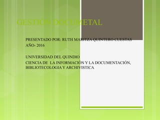 GESTIÓN DOCUMETAL
PRESENTADO POR: RUTH MARITZA QUINTERO CUESTAS
AÑO- 2016
UNIVERSIDAD DEL QUINDIO
CIENCIA DE LA INFORMACIÓN Y LA DOCUMENTACIÓN,
BIBLIOTECOLOGIA Y ARCHIVISTICA
 