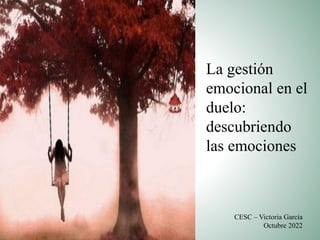 La gestión
emocional en el
duelo:
descubriendo
las emociones
CESC – Victoria García
Octubre 2022
 