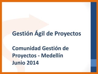 Gestión Ágil de Proyectos
Comunidad Gestión de
Proyectos - Medellín
Junio 2014
 