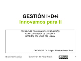 GESTIÓN I+D+i Innovamos para ti PRESIDENTE COMISIÓN DE INVESTIGACIÓN PARA LA COMISIÓN DE DOCENCIA HOSPITAL DEL VALLE DEL NALÓN DOCENTE: Dr. Sergio Pérez-Holanda Fdez .    