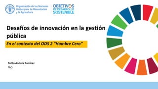 Pablo Andrés Ramírez
FAO
Desafíos de innovación en la gestión
pública
En el contexto del ODS 2 “Hambre Cero”
 