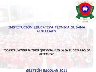 INSTITUCIÓN EDUCATIVA TÉCNICA SUSANA GUILLEMIN “ CONSTRUYENDO FUTURO QUE DEJA HUELLA EN EL DESARROLLO BELEMITA” GESTIÓN ESCOLAR 2011 