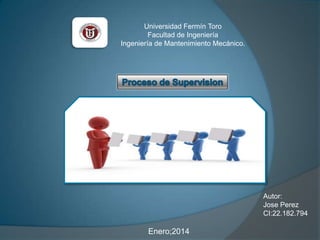 Universidad Fermín Toro
Facultad de Ingeniería
Ingeniería de Mantenimiento Mecánico.

Autor:
Jose Perez
CI:22.182.794

Enero;2014

 