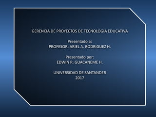 GERENCIA DE PROYECTOS DE TECNOLOGÍA EDUCATIVA
Presentado a:
PROFESOR: ARIEL A. RODRIGUEZ H.
Presentado por:
EDWIN R. GUACANEME H.
UNIVERSIDAD DE SANTANDER
2017
 