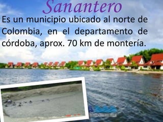 SananteroEs un municipio ubicado al norte de
Colombia, en el departamento de
córdoba, aprox. 70 km de montería.
 