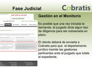 Fase Judicial Gestión en el Monitorio Es posible que una vez iniciada la demanda, el juzgado dicte algún tipo de diligencia para ser subsanada en plazo.  El cliente deberá de enviarla a Cobratis para que  el departamento jurídico tramite las gestiones pertinentes ante el juzgado que tutele el expediente. 