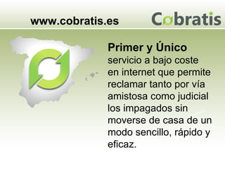 www.cobratis.es Maquinaria Primer y Único   servicio a bajo coste  en internet que permite reclamar tanto por vía amistosa como judicial los impagados sin moverse de casa de un modo sencillo, rápido y eficaz. 
