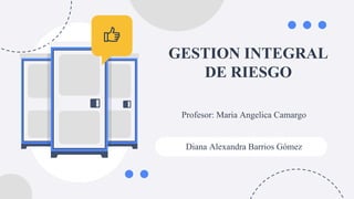 GESTION INTEGRAL
DE RIESGO
Profesor: Maria Angelica Camargo
Diana Alexandra Barrios Gómez
 