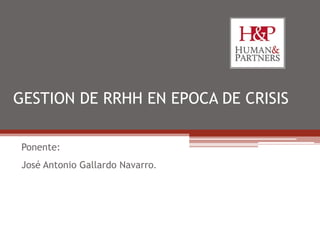 GESTION DE RRHH EN EPOCA DE CRISIS
Ponente:
José Antonio Gallardo Navarro.

 