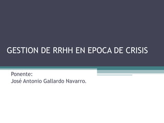 GESTION DE RRHH EN EPOCA DE CRISIS Ponente: José Antonio Gallardo Navarro . 