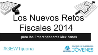 Los Nuevos Retos
Fiscales 2014
para los Emprendedores Mexicanos

#GEWTijuana

 