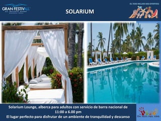 SOLARIUM




 Solarium Lounge, alberca para adultos con servicio de barra nacional de
                              11:00 a 6.00 pm
El lugar perfecto para disfrutar de un ambiente de tranquilidad y descanso
 
