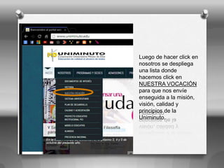 Luego de hacer click en
nosotros se despliega
una lista donde
hacemos click en
NUESTRA VOCACIÓN
para que nos envíe
enseguida a la misión,
visión, calidad y
principios de la
Uniminuto.
 