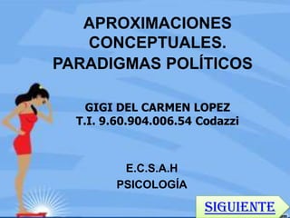 APROXIMACIONES
CONCEPTUALES.
PARADIGMAS POLÍTICOS
GIGI DEL CARMEN LOPEZ
T.I. 9.60.904.006.54 Codazzi

E.C.S.A.H
PSICOLOGÍA

Siguiente

 