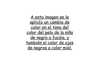 A esta imagen se le aplic{o un cambio de color en el tono del color del pelo de la niña de negro a fucsia, y también el color de ojos de negros a color miel. 