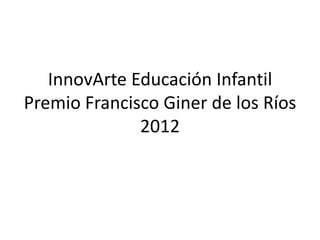 InnovArte Educación Infantil
Premio Francisco Giner de los Ríos
              2012
 