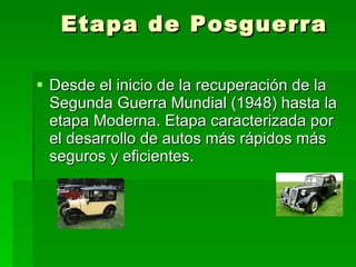 Etapa de Posguerra Desde el inicio de la recuperación de la Segunda Guerra Mundial (1948) hasta la etapa Moderna. Etapa caracterizada por el desarrollo de autos más rápidos más seguros y eficientes.  