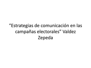 “Estrategias de comunicación en las campañas electorales” Valdez Zepeda 