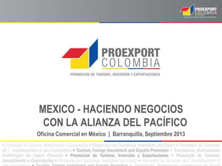 MEXICO - HACIENDO NEGOCIOS
CON LA ALIANZA DEL PACÍFICO
Oficina Comercial en México | Barranquilla, Septiembre 2013
 