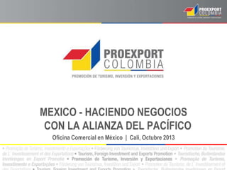 MEXICO - HACIENDO NEGOCIOS
CON LA ALIANZA DEL PACÍFICO
Oficina Comercial en México | Cali, Octubre 2013
 