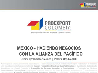 MEXICO - HACIENDO NEGOCIOS
CON LA ALIANZA DEL PACÍFICO
Oficina Comercial en México | Pereira, Octubre 2013
 