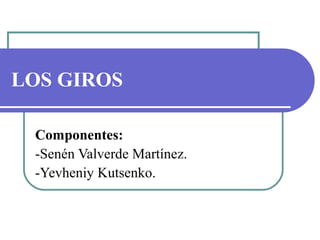 LOS GIROS

 Componentes:
 -Senén Valverde Martínez.
 -Yevheniy Kutsenko.
 