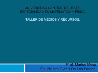 UNIVERSIDAD CENTRAL DEL ESTE.
ESPECIALIDAD EN MATEMÁTICA Y FÍSICA
TALLER DE MEDIOS Y RECURSOS.
Prof. Marlon Mesa
Estudiante: Glenis De Los Santos.
 