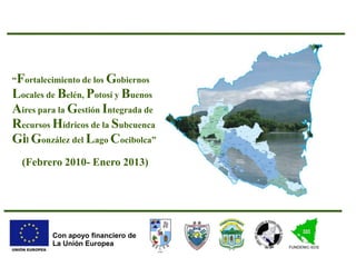 “Fortalecimiento de los Gobiernos Locales de Belén, Potosí y Buenos Aires para la Gestión Integrada de Recursos Hídricos de la SubcuencaGil González del Lago Cocibolca” (Febrero 2010- Enero 2013) Con apoyo financiero de La Unión Europea 