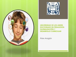 UNIVERSIDAD DE LOS ANDES
DOCTORADO EN PEDAGOGÍA
GLOBALIZACIÓN Y
DESARROLLO CURRICULAR
Árex Aragón
 