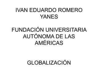 IVAN EDUARDO ROMERO
YANES
FUNDACIÓN UNIVERSITARIA
AUTÓNOMA DE LAS
AMÉRICAS
GLOBALIZACIÓN
 