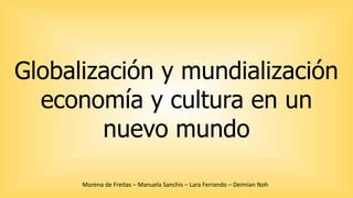 Globalización y mundialización 
economía y cultura en un 
nuevo mundo 
Morena de Freitas – Manuela Sanchis – Lara Ferrando – Deimian Noh 
 