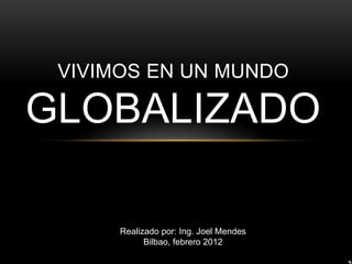 VIVIMOS EN UN MUNDO

GLOBALIZADO

      Realizado por: Ing. Joel Mendes
            Bilbao, febrero 2012
 