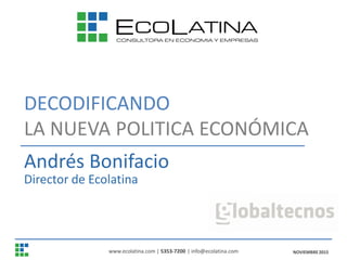 DECODIFICANDO
LA NUEVA POLITICA ECONÓMICA
Andrés Bonifacio
Director de Ecolatina
NOVIEMBRE2015www.ecolatina.com | 5353-7200 | info@ecolatina.com
 