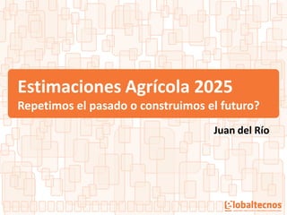 Estimaciones Agrícola 2025
Repetimos el pasado o construimos el futuro?
Juan del Río
 