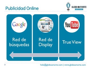 Publicidad Online
hola@globoamarte.com | www.globoamarte.com
Red de
búsquedas
Red de
Display
TrueView
 