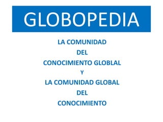 GLOBOPEDIA
LA COMUNIDAD
DEL
CONOCIMIENTO GLOBLAL
Y
LA COMUNIDAD GLOBAL
DEL
CONOCIMIENTO
 