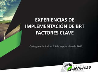 Cartagena de Indias, 25 de septiembre de 2015
EXPERIENCIAS DE
IMPLEMENTACIÓN DE BRT
FACTORES CLAVE
 