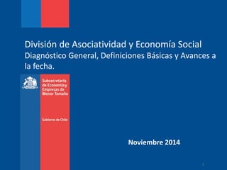 1
Noviembre 2014
División de Asociatividad y Economía Social
Diagnóstico General, Definiciones Básicas y Avances a
la fecha.
 