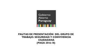 PAUTAS DE PRESENTACIÓN DEL GRUPO DE
TRABAJO: SEGURIDAD Y CONVIVENCIA
CIUDADANA
(PAGA 2016-18)
 