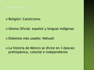  Religión:   Catolicismo

 Idioma   Oficial: español y lenguas indígenas

 Dialestos   más usados: Nahualt

 Lahistoria de México se divice en 3 épocas:
 prehispánica, colonial e independiente
 