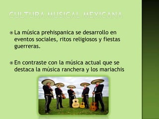  Lamúsica prehispanica se desarrollo en
 eventos sociales, ritos religiosos y fiestas
 guerreras.

 Encontraste con la música actual que se
 destaca la música ranchera y los mariachis
 