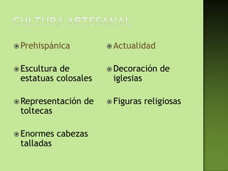  Prehispánica           Actualidad


 Esculturade            Decoración    de
 estatuas colosales      iglesias

 Representación   de    Figuras   religiosas
 toltecas

 Enormes   cabezas
 talladas
 