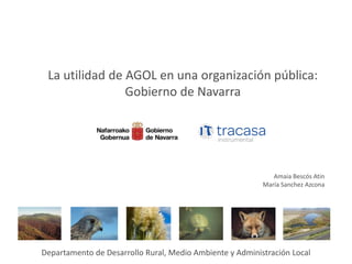 La utilidad de AGOL en una organización pública:
Gobierno de Navarra
Departamento de Desarrollo Rural, Medio Ambiente y Administración Local
Amaia Bescós Atin
María Sanchez Azcona
 