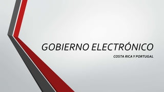 GOBIERNO ELECTRÓNICO
COSTA RICAY PORTUGAL
 
