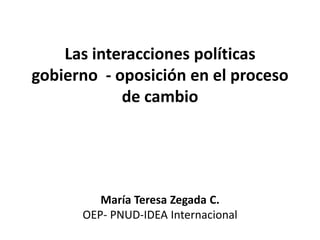 Las interacciones políticas
gobierno - oposición en el proceso
            de cambio




         María Teresa Zegada C.
      OEP- PNUD-IDEA Internacional
 