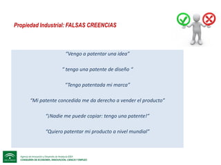 Propiedad Industrial: FALSAS CREENCIAS

“Vengo a patentar una idea”
“ tengo una patente de diseño “

“Tengo patentada mi marca”
“Mi patente concedida me da derecho a vender el producto”

“¡Nadie me puede copiar: tengo una patente!”
“Quiero patentar mi producto a nivel mundial”

 