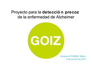 Proyecto para la detecció n precoz
   de la enfermedad de Alzheimer




                        Congreso ETORBIZI, Bilbao
                              9 de octubre de 2012
 