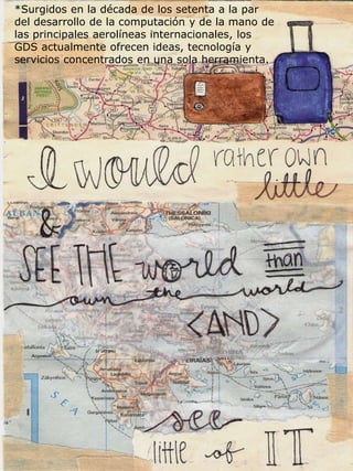 *Surgidos en la década de los setenta a la par
del desarrollo de la computación y de la mano de
las principales aerolíneas internacionales, los
GDS actualmente ofrecen ideas, tecnología y
servicios concentrados en una sola herramienta.
 